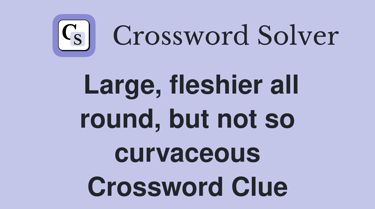 Large, fleshier all round, but not so curvaceous Crossword Clue